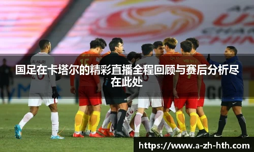国足在卡塔尔的精彩直播全程回顾与赛后分析尽在此处